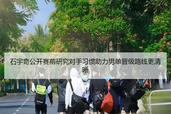 石宇奇公开赛前研究对手习惯助力男单晋级路线更清晰