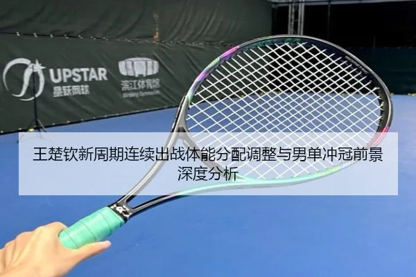 王楚钦新周期连续出战体能分配调整与男单冲冠前景深度分析